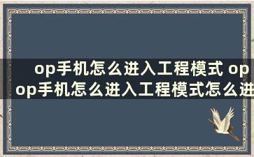 op手机怎么进入工程模式 opop手机怎么进入工程模式怎么进入